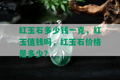 红玉石多少钱一克，红玉值钱吗，红玉石价格是多少？