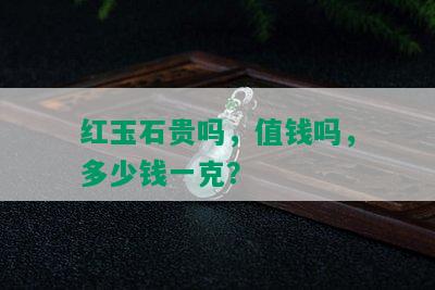 红玉石贵吗，值钱吗，多少钱一克？