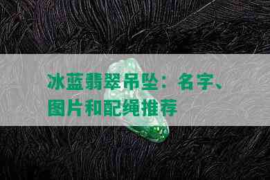 冰蓝翡翠吊坠：名字、图片和配绳推荐