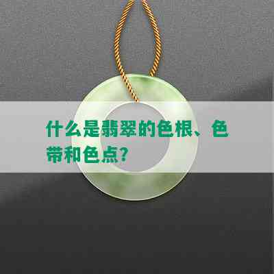 什么是翡翠的色根、色带和色点？