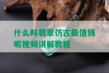 什么料翡翠仿古最值钱呢视频讲解教程