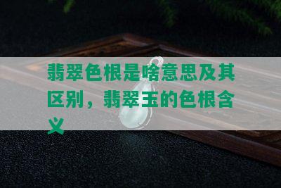 翡翠色根是啥意思及其区别，翡翠玉的色根含义