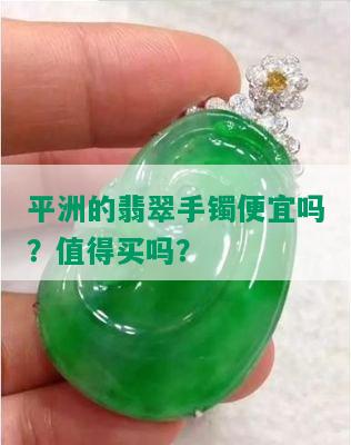 平洲的翡翠手镯便宜吗？值得买吗？