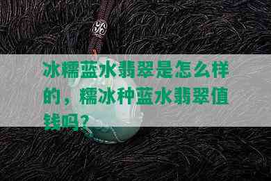 冰糯蓝水翡翠是怎么样的，糯冰种蓝水翡翠值钱吗？