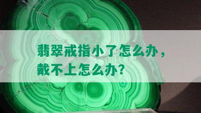 翡翠戒指小了怎么办，戴不上怎么办？