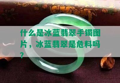 什么是冰蓝翡翠手镯图片，冰蓝翡翠是危料吗？