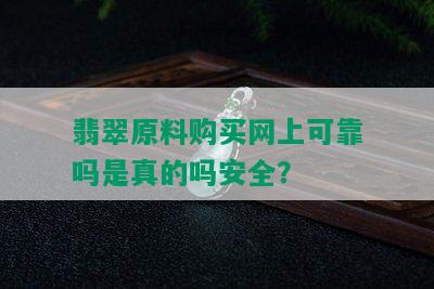 翡翠原料购买网上可靠吗是真的吗安全？