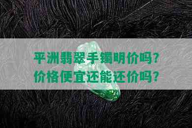 平洲翡翠手镯明价吗？价格便宜还能还价吗？