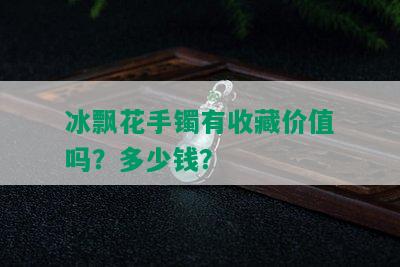 冰飘花手镯有收藏价值吗？多少钱？