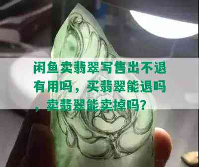 闲鱼卖翡翠写售出不退有用吗，买翡翠能退吗，卖翡翠能卖掉吗？