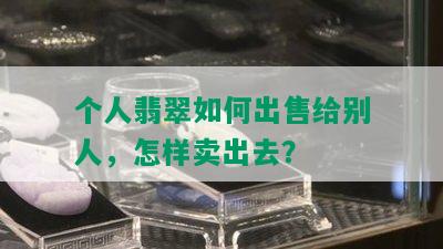 个人翡翠如何出售给别人，怎样卖出去？