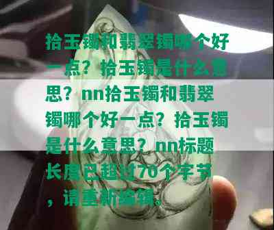 拾玉镯和翡翠镯哪个好一点？拾玉镯是什么意思？nn拾玉镯和翡翠镯哪个好一点？拾玉镯是什么意思？nn标题长度已超过70个字节，请重新编辑。