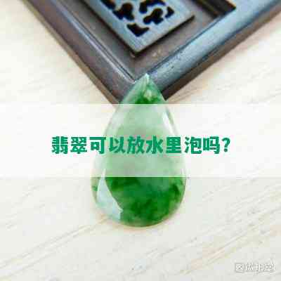 翡翠可以放水里泡吗？