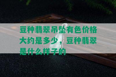 豆种翡翠吊坠有色价格大约是多少，豆种翡翠是什么样子的