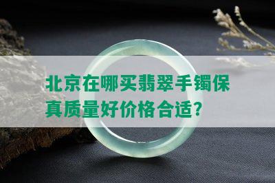 北京在哪买翡翠手镯保真质量好价格合适？