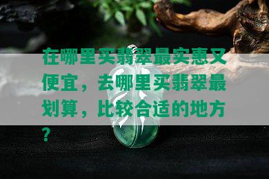 在哪里买翡翠最实惠又便宜，去哪里买翡翠最划算，比较合适的地方？