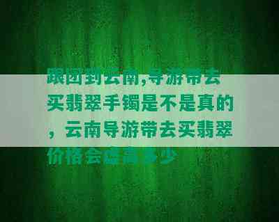 跟团到云南,导游带去买翡翠手镯是不是真的，云南导游带去买翡翠价格会虚高多少