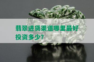 翡翠进货渠道哪里更好投资多少？