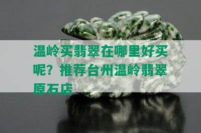 温岭买翡翠在哪里好买呢？推荐台州温岭翡翠原石店