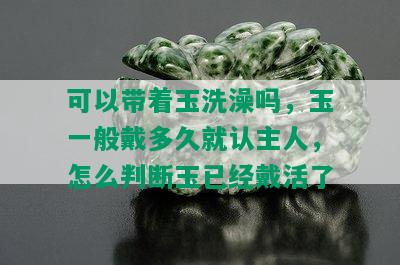 可以带着玉洗澡吗，玉一般戴多久就认主人，怎么判断玉已经戴活了