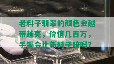 老料子翡翠的颜色会越带越亮，价值几百万，手镯会比新料子暗吗？