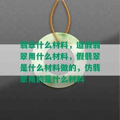 翡翠什么材料，造假翡翠用什么材料，假翡翠是什么材料做的，仿翡翠用的是什么材料