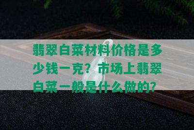 翡翠白菜材料价格是多少钱一克？市场上翡翠白菜一般是什么做的？