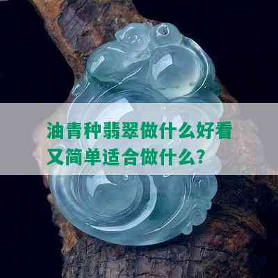 油青种翡翠做什么好看又简单适合做什么？