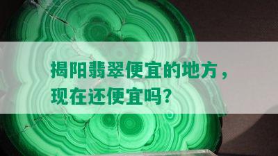 揭阳翡翠便宜的地方，现在还便宜吗？