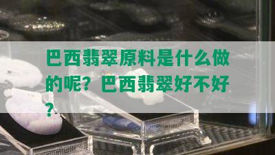 巴西翡翠原料是什么做的呢？巴西翡翠好不好？