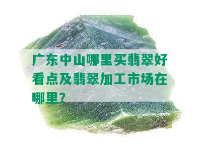 广东中山哪里买翡翠好看点及翡翠加工市场在哪里？