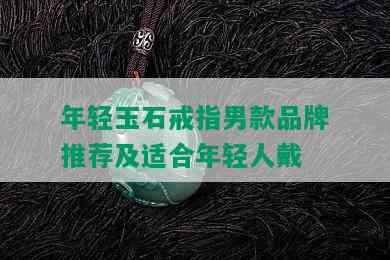 年轻玉石戒指男款品牌推荐及适合年轻人戴