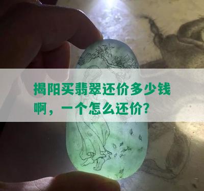 揭阳买翡翠还价多少钱啊，一个怎么还价？