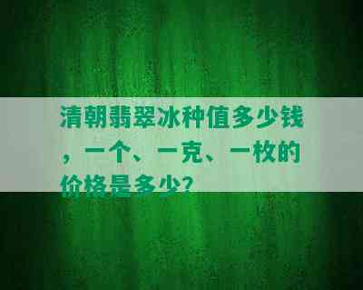 清朝翡翠冰种值多少钱，一个、一克、一枚的价格是多少？