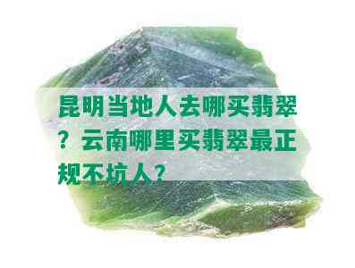 昆明当地人去哪买翡翠？云南哪里买翡翠最正规不坑人？