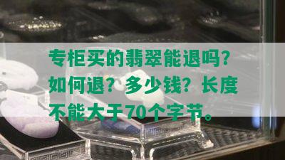 专柜买的翡翠能退吗？如何退？多少钱？长度不能大于70个字节。