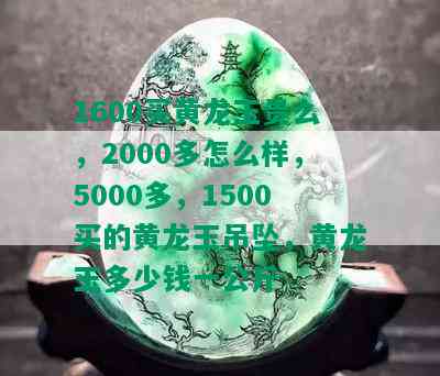 1600买黄龙玉贵么，2000多怎么样，5000多，1500买的黄龙玉吊坠，黄龙玉多少钱一公斤