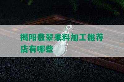 揭阳翡翠来料加工推荐店有哪些