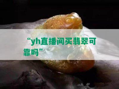 “yh直播间买翡翠可靠吗”