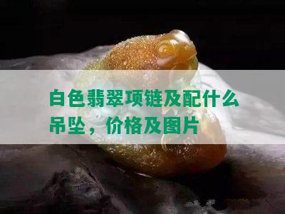 白色翡翠项链及配什么吊坠，价格及图片