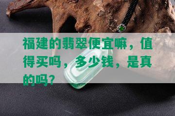 福建的翡翠便宜嘛，值得买吗，多少钱，是真的吗？