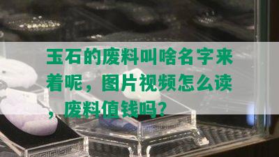 玉石的废料叫啥名字来着呢，图片视频怎么读，废料值钱吗？