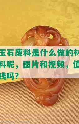 玉石废料是什么做的材料呢，图片和视频，值钱吗？