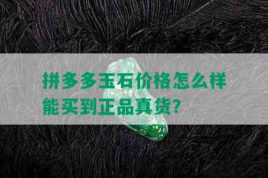 拼多多玉石价格怎么样能买到正品真货？