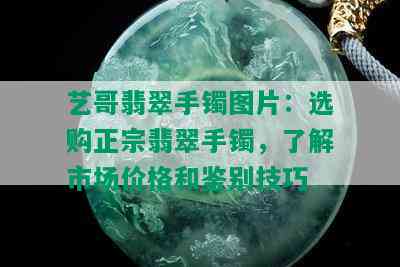 艺哥翡翠手镯图片：选购正宗翡翠手镯，了解市场价格和鉴别技巧