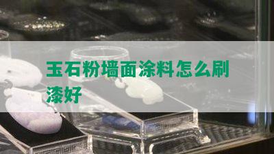 玉石粉墙面涂料怎么刷漆好