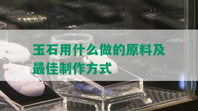 玉石用什么做的原料及更佳制作方式