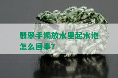 翡翠手镯放水里起水泡怎么回事？