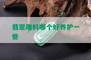 翡翠雕料哪个好养护一些