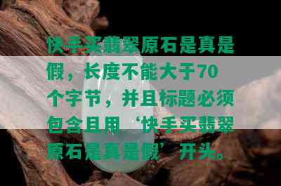 快手买翡翠原石是真是假，长度不能大于70个字节，并且标题必须包含且用‘快手买翡翠原石是真是假’开头。